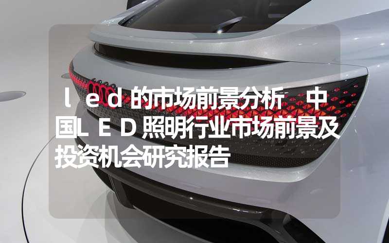 led的市场前景分析 中国LED照明行业市场前景及投资机会研究报告